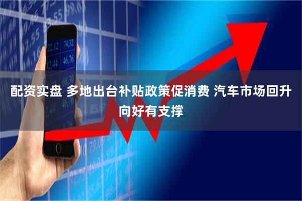 配资实盘 多地出台补贴政策促消费 汽车市场回升向好有支撑