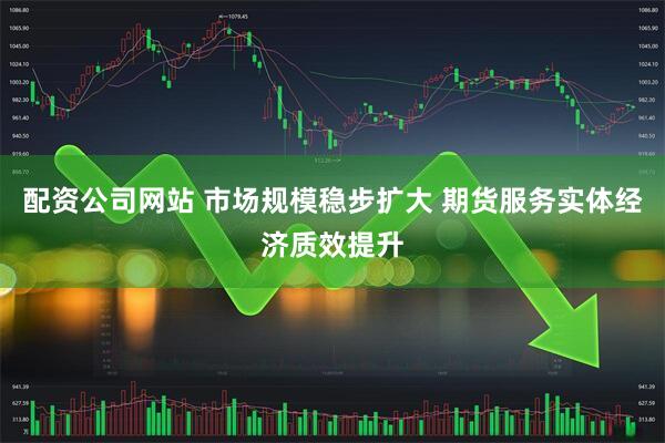 配资公司网站 市场规模稳步扩大 期货服务实体经济质效提升