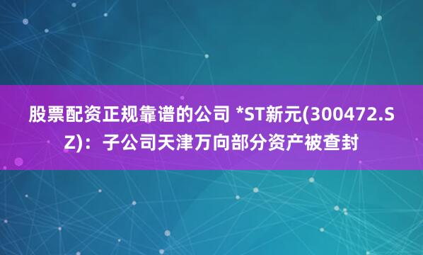 股票配资正规靠谱的公司 *ST新元(300472.SZ)：子公司天津万向部分资产被查封