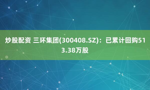 炒股配资 三环集团(300408.SZ)：已累计回购513.38万股