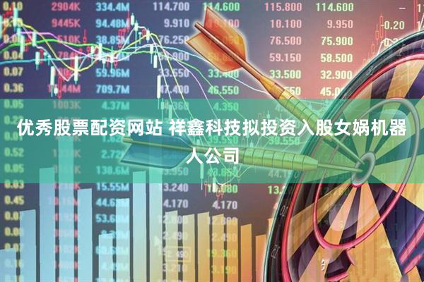 优秀股票配资网站 祥鑫科技拟投资入股女娲机器人公司