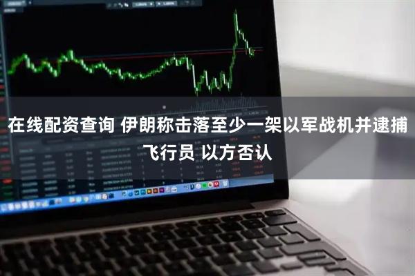 在线配资查询 伊朗称击落至少一架以军战机并逮捕飞行员 以方否认
