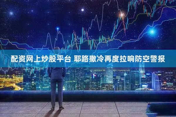 配资网上炒股平台 耶路撒冷再度拉响防空警报