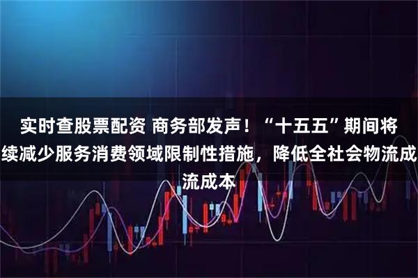 实时查股票配资 商务部发声！“十五五”期间将继续减少服务消费领域限制性措施，降低全社会物流成本