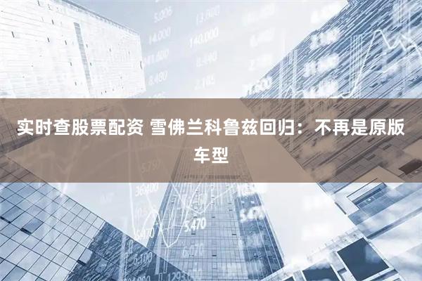 实时查股票配资 雪佛兰科鲁兹回归：不再是原版车型