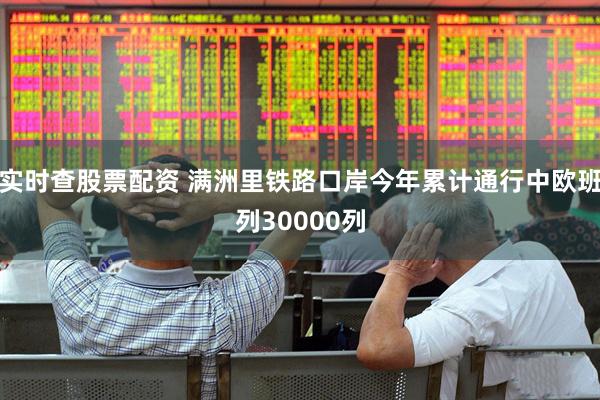实时查股票配资 满洲里铁路口岸今年累计通行中欧班列30000列