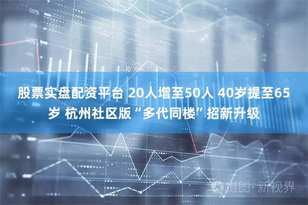股票实盘配资平台 20人增至50人 40岁提至65岁 杭州社区版“多代同楼”招新升级