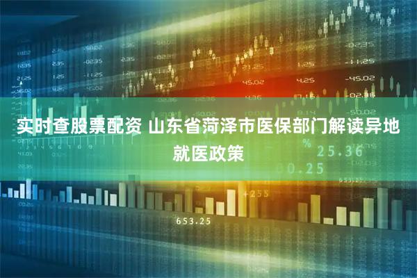 实时查股票配资 山东省菏泽市医保部门解读异地就医政策