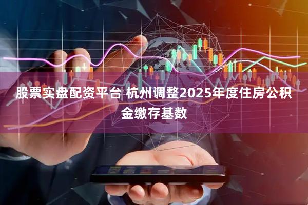 股票实盘配资平台 杭州调整2025年度住房公积金缴存基数