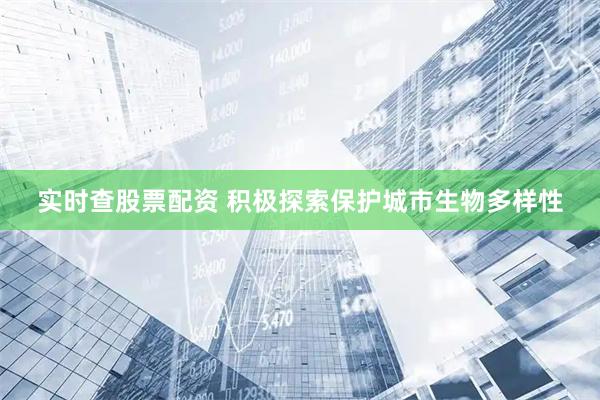 实时查股票配资 积极探索保护城市生物多样性