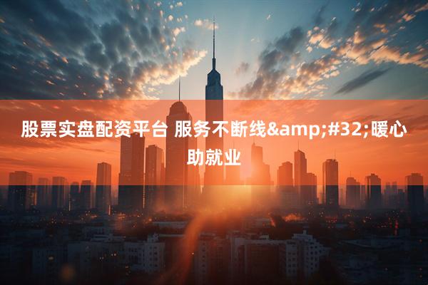 股票实盘配资平台 服务不断线&#32;暖心助就业