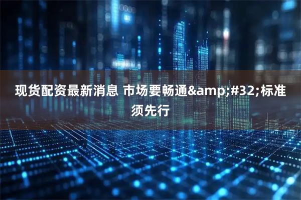 现货配资最新消息 市场要畅通&#32;标准须先行