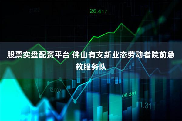 股票实盘配资平台 佛山有支新业态劳动者院前急救服务队