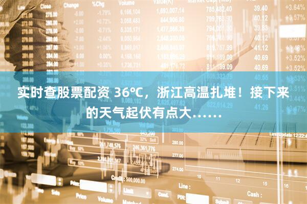 实时查股票配资 36℃，浙江高温扎堆！接下来的天气起伏有点大……