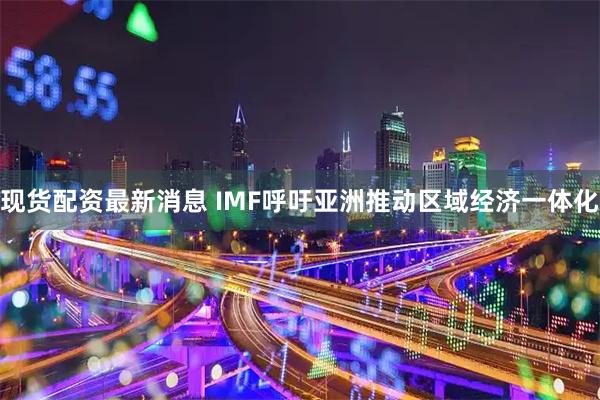 现货配资最新消息 IMF呼吁亚洲推动区域经济一体化