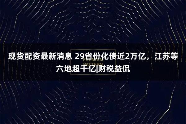 现货配资最新消息 29省份化债近2万亿，江苏等六地超千亿|财税益侃