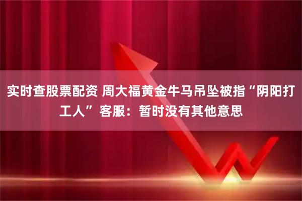 实时查股票配资 周大福黄金牛马吊坠被指“阴阳打工人” 客服：暂时没有其他意思