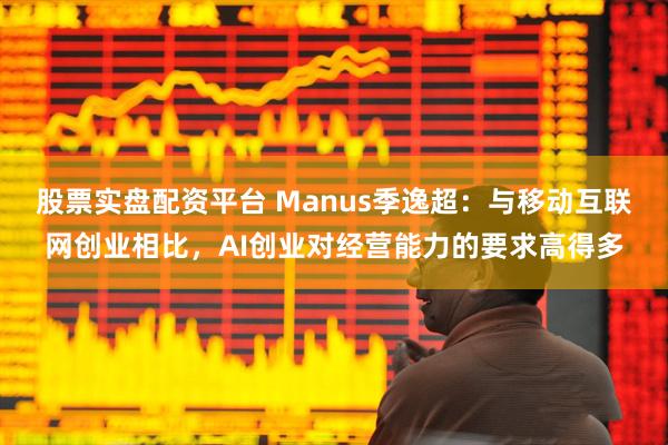 股票实盘配资平台 Manus季逸超:与移动互联网创业相比,AI创业对经营能力的要求高得多