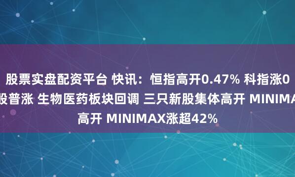 股票实盘配资平台 快讯:恒指高开0.47% 科指涨0.38% 石油股普涨 生物医药板块回调 三只新股集体高开 MINIMAX涨超42%