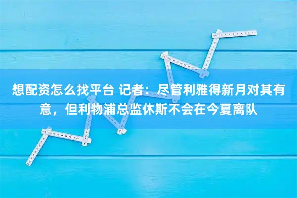 想配资怎么找平台 记者：尽管利雅得新月对其有意，但利物浦总监休斯不会在今夏离队