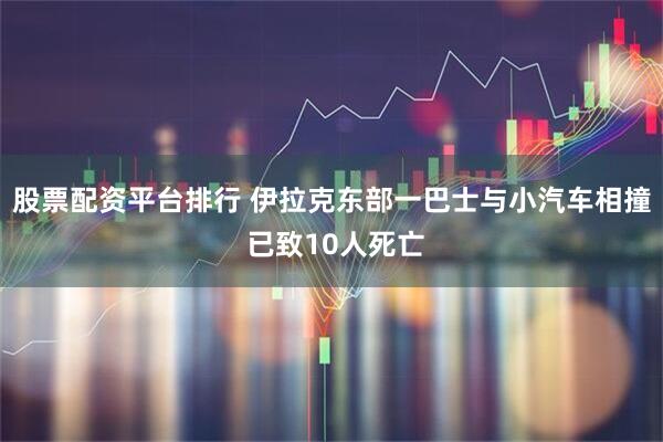 股票配资平台排行 伊拉克东部一巴士与小汽车相撞 已致10人死亡
