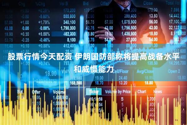 股票行情今天配资 伊朗国防部称将提高战备水平和威慑能力