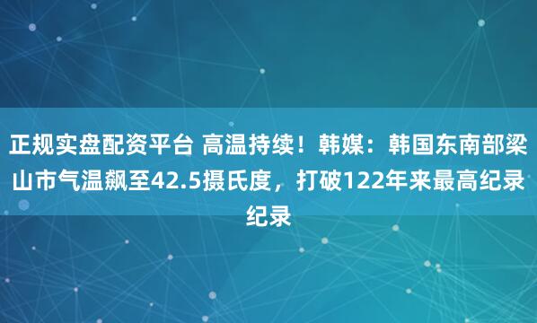 正规实盘配资平台 高温持续！韩媒：韩国东南部梁山市气温飙至42.5摄氏度，打破122年来最高纪录