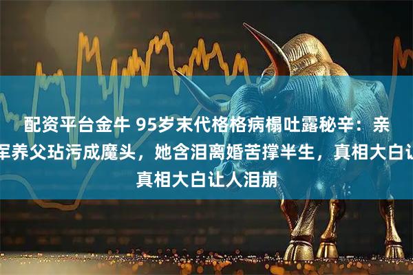 配资平台金牛 95岁末代格格病榻吐露秘辛：亲姐被日军养父玷污成魔头，她含泪离婚苦撑半生，真相大白让人泪崩