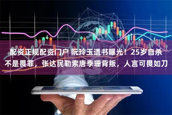 配资正规配资门户 阮玲玉遗书曝光！25岁自杀不是畏罪，张达民勒索唐季珊背叛，人言可畏如刀