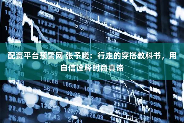 配资平台预警网 张予曦：行走的穿搭教科书，用自信诠释时尚真谛