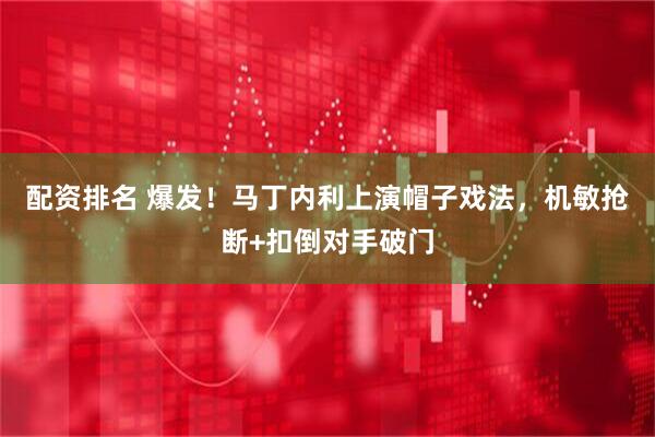 配资排名 爆发！马丁内利上演帽子戏法，机敏抢断+扣倒对手破门