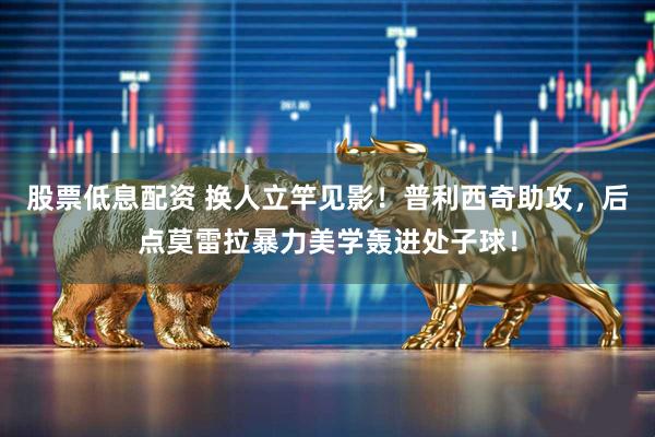 股票低息配资 换人立竿见影！普利西奇助攻，后点莫雷拉暴力美学轰进处子球！