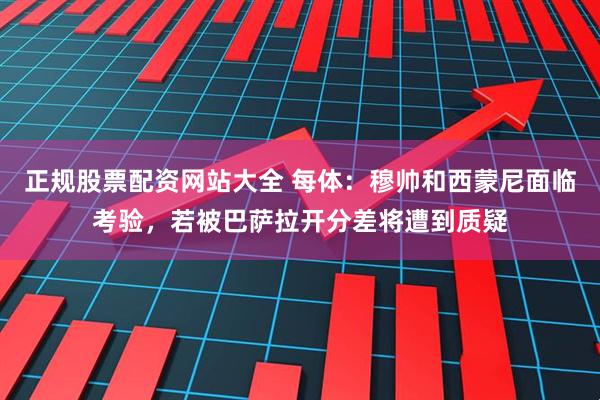 正规股票配资网站大全 每体:穆帅和西蒙尼面临考验,若被巴萨拉开分差将遭到质疑