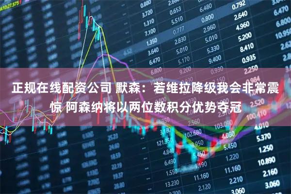 正规在线配资公司 默森：若维拉降级我会非常震惊 阿森纳将以两位数积分优势夺冠