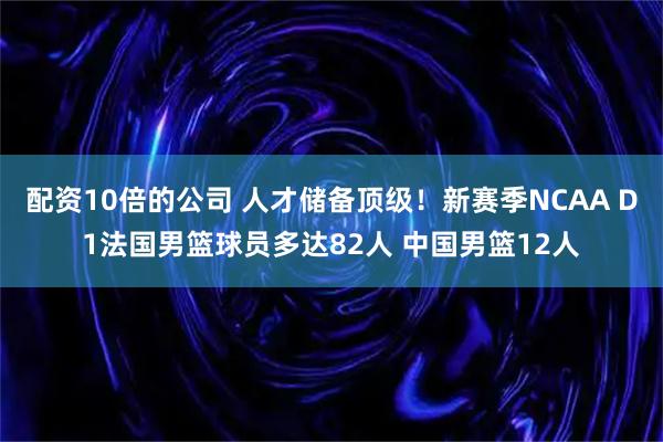 配资10倍的公司 人才储备顶级！新赛季NCAA D1法国男篮球员多达82人 中国男篮12人