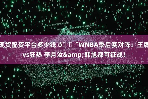 现货配资平台多少钱 🚨WNBA季后赛对阵：王牌vs狂热 李月汝&韩旭都可征战！
