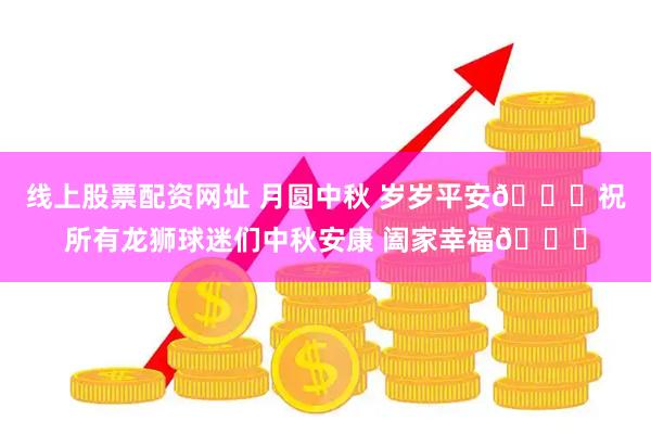 线上股票配资网址 月圆中秋 岁岁平安🌕祝所有龙狮球迷们中秋安康 阖家幸福🎑